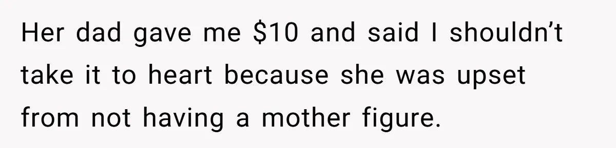 Her dad gave me $10 and said I shouldn’t take it to heart because she was upset from not having a mother figure.