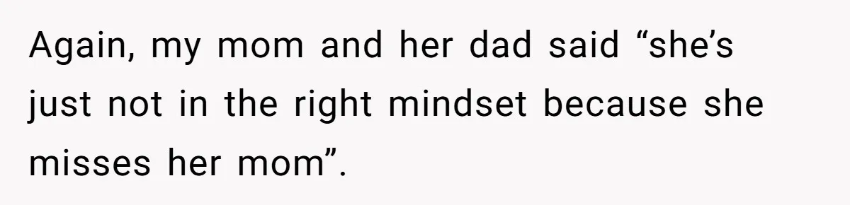 Again, my mom and her dad said “she’s just not in the right mindset because she misses her mom”.