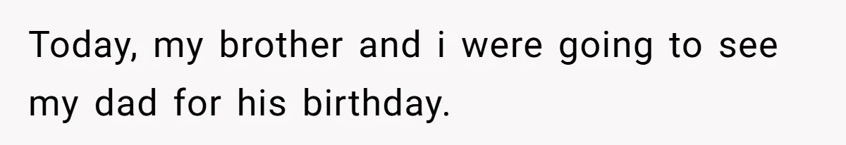 Today, my brother and i were going to see my dad for his birthday.