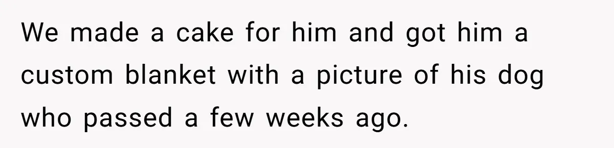 We made a cake for him and got him a custom blanket with a picture of his dog who passed a few weeks ago.