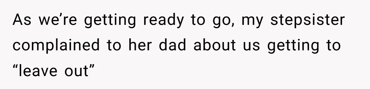 As we’re getting ready to go, my stepsister complained to her dad about us getting to “leave out”