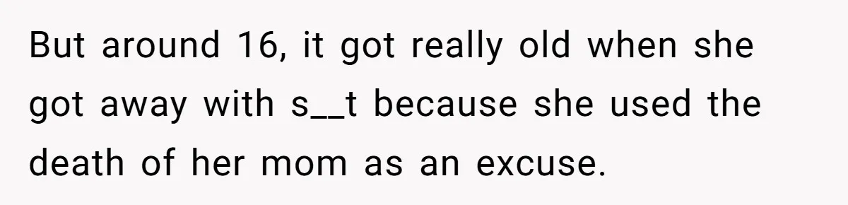 But around 16, it got really old when she got away with s__t because she used the death of her mom as an excuse.