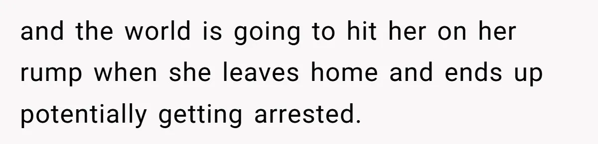 and the world is going to hit her on her rump when she leaves home and ends up potentially getting arrested.
