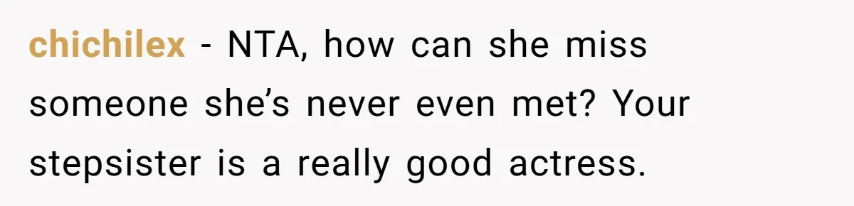 chichilex − NTA, how can she miss someone she’s never even met? Your stepsister is a really good actress.