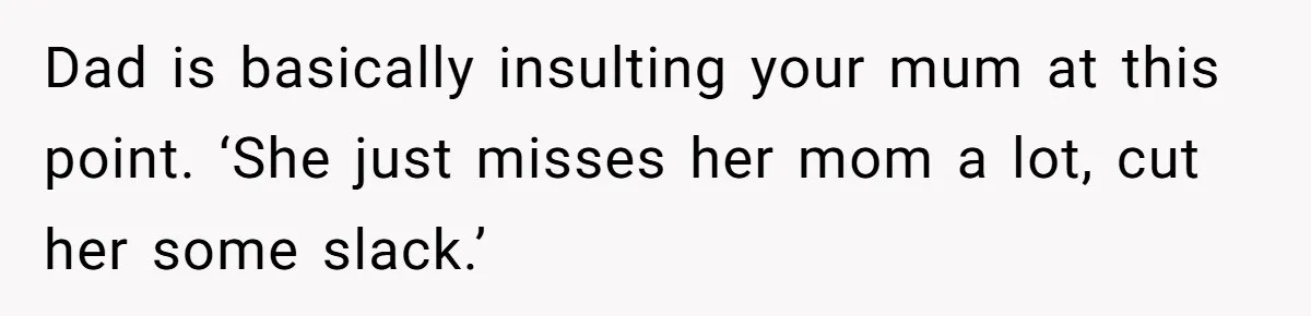 Dad is basically insulting your mum at this point. ‘She just misses her mom a lot, cut her some slack.’