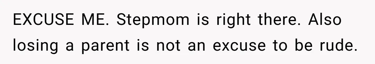 EXCUSE ME. Stepmom is right there. Also losing a parent is not an excuse to be rude.