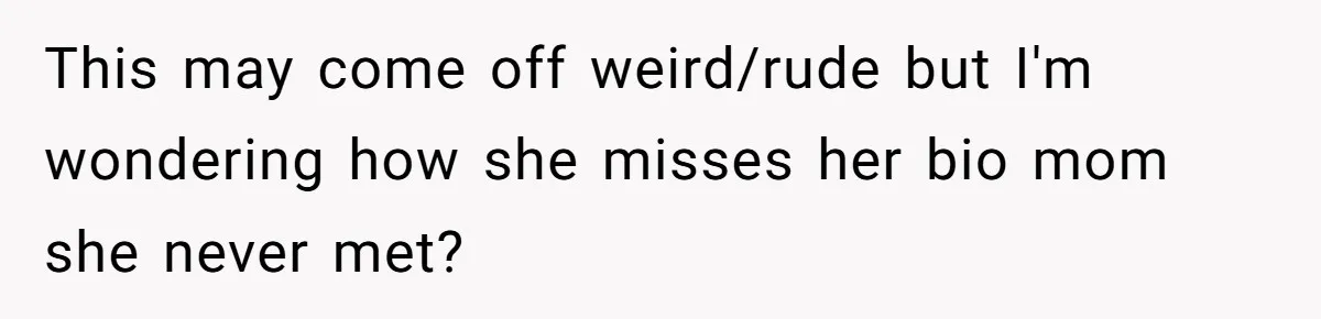 This may come off weird/rude but I'm wondering how she misses her bio mom she never met?