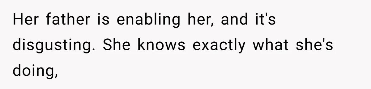 Her father is enabling her, and it's disgusting. She knows exactly what she's doing,
