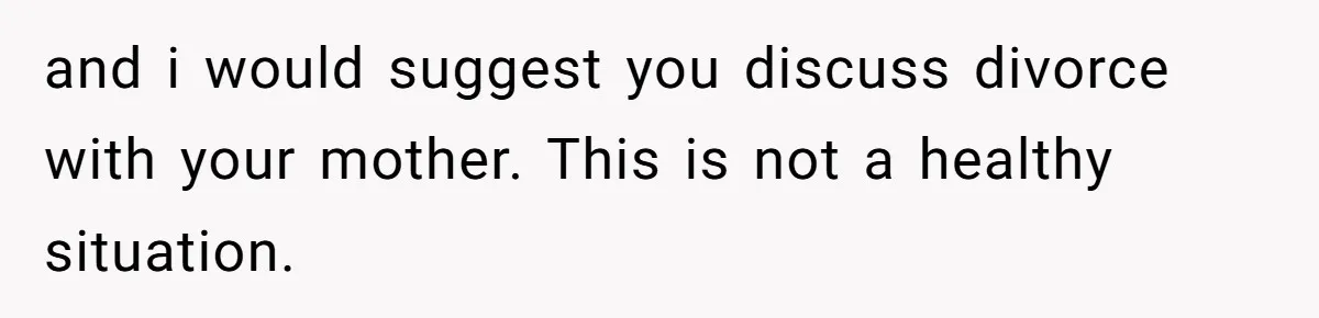 and i would suggest you discuss divorce with your mother. This is not a healthy situation.