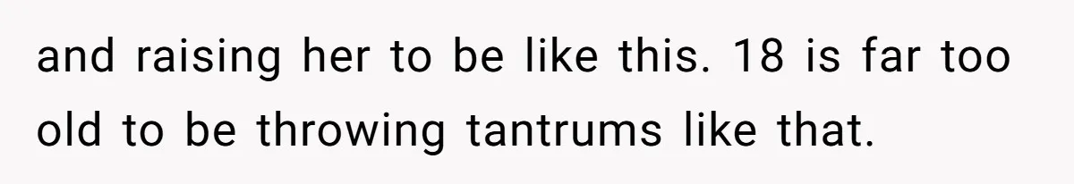 and raising her to be like this. 18 is far too old to be throwing tantrums like that.