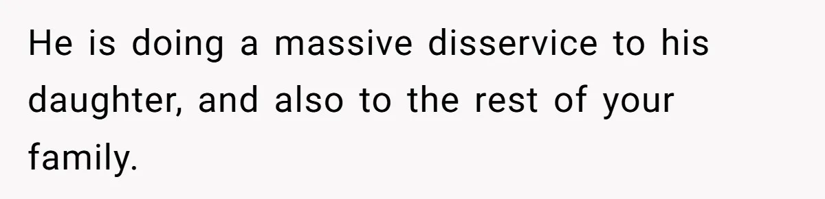 He is doing a massive disservice to his daughter, and also to the rest of your family.