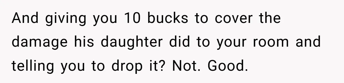 And giving you 10 bucks to cover the damage his daughter did to your room and telling you to drop it? Not. Good.