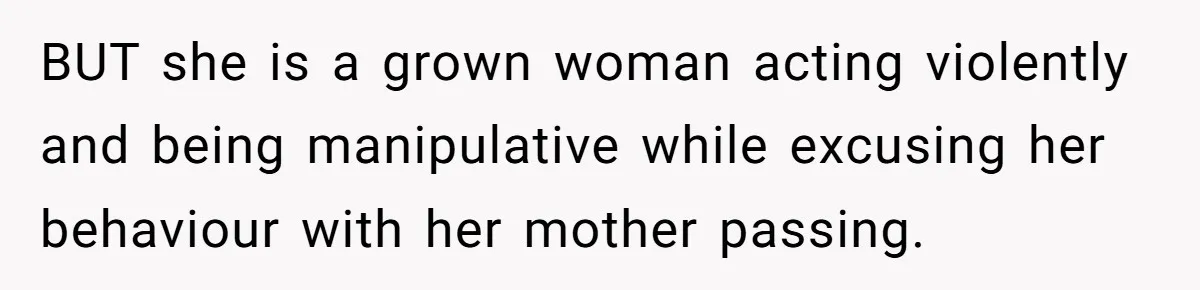 BUT she is a grown woman acting violently and being manipulative while excusing her behaviour with her mother passing.