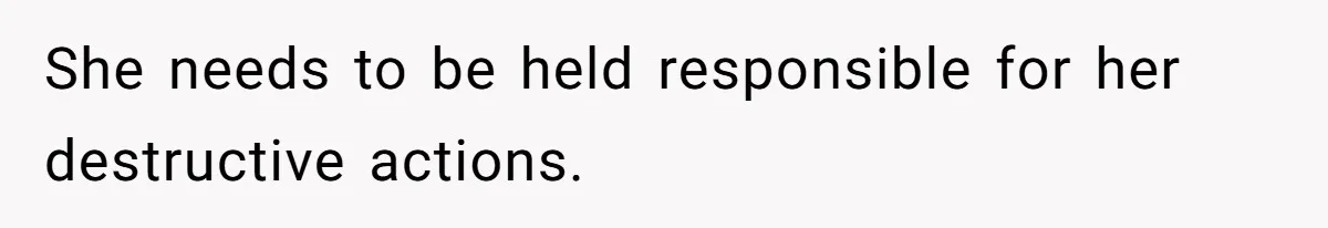 She needs to be held responsible for her destructive actions.