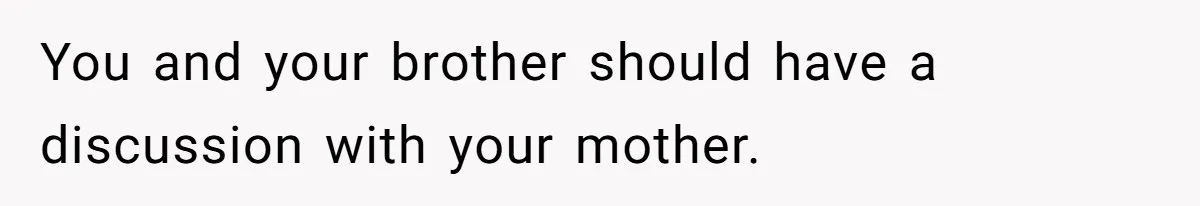 You and your brother should have a discussion with your mother.