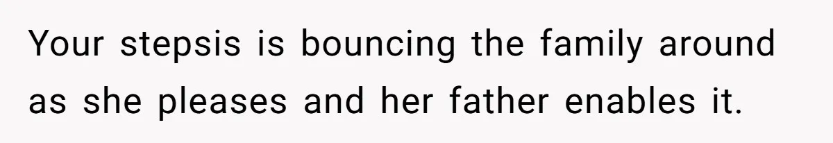 Your stepsis is bouncing the family around as she pleases and her father enables it.