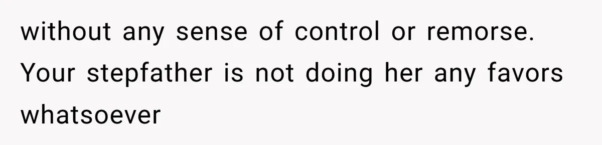 without any sense of control or remorse. Your stepfather is not doing her any favors whatsoever