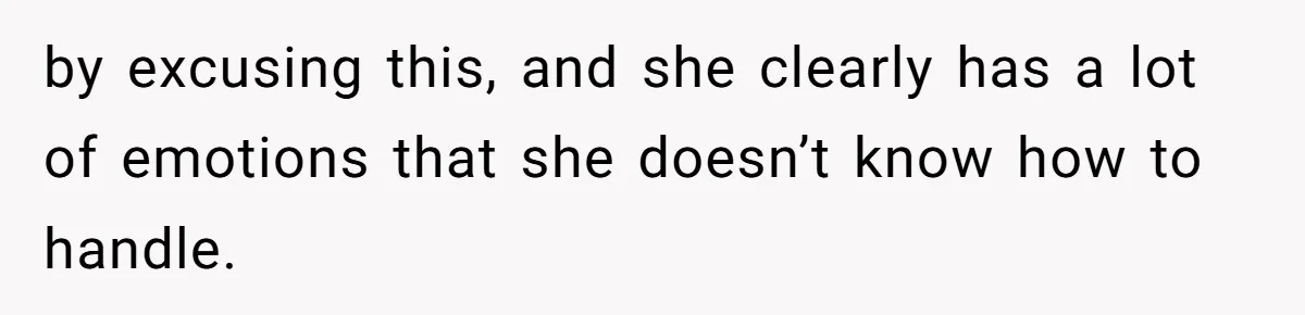 by excusing this, and she clearly has a lot of emotions that she doesn’t know how to handle.