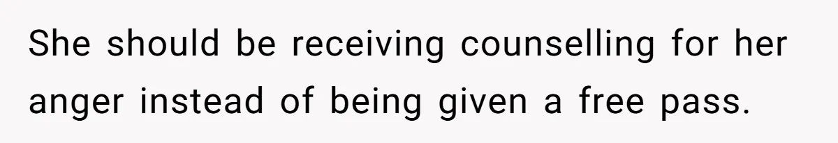 She should be receiving counselling for her anger instead of being given a free pass.