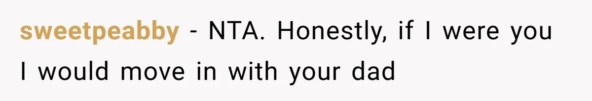 sweetpeabby − NTA. Honestly, if I were you I would move in with your dad