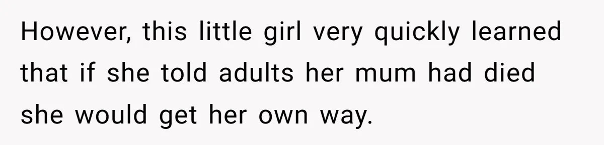 However, this little girl very quickly learned that if she told adults her mum had died she would get her own way.