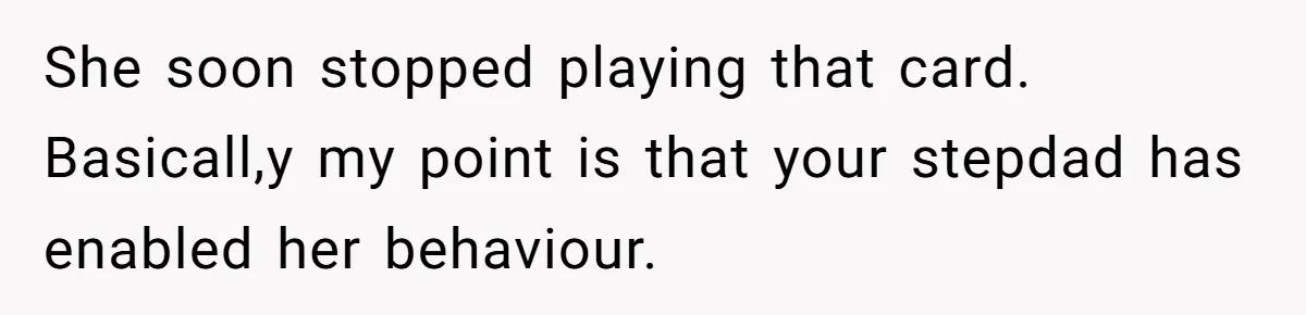 She soon stopped playing that card. Basicall,y my point is that your stepdad has enabled her behaviour.