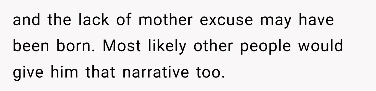 and the lack of mother excuse may have been born. Most likely other people would give him that narrative too.