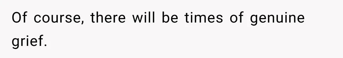 Of course, there will be times of genuine grief.