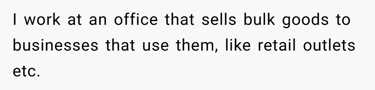 I work at an office that sells bulk goods to businesses that use them, like retail outlets etc.