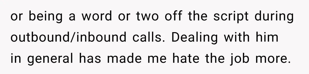 or being a word or two off the script during outbound/inbound calls. Dealing with him in general has made me hate the job more.