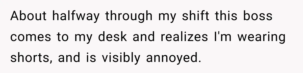 About halfway through my shift this boss comes to my desk and realizes I'm wearing shorts, and is visibly annoyed.