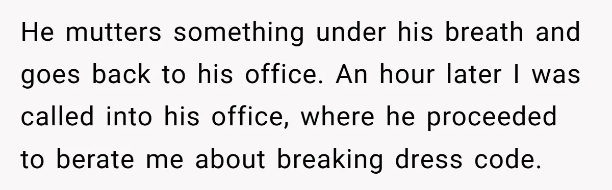 He mutters something under his breath and goes back to his office. An hour later I was called into his office, where he proceeded to berate me about breaking dress...