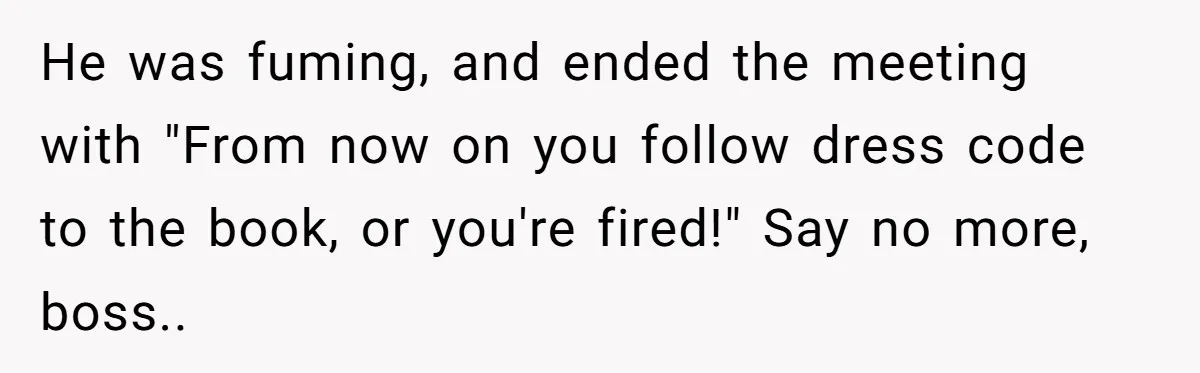 He was fuming, and ended the meeting with "From now on you follow dress code to the book, or you're fired!" Say no more, boss.. ​