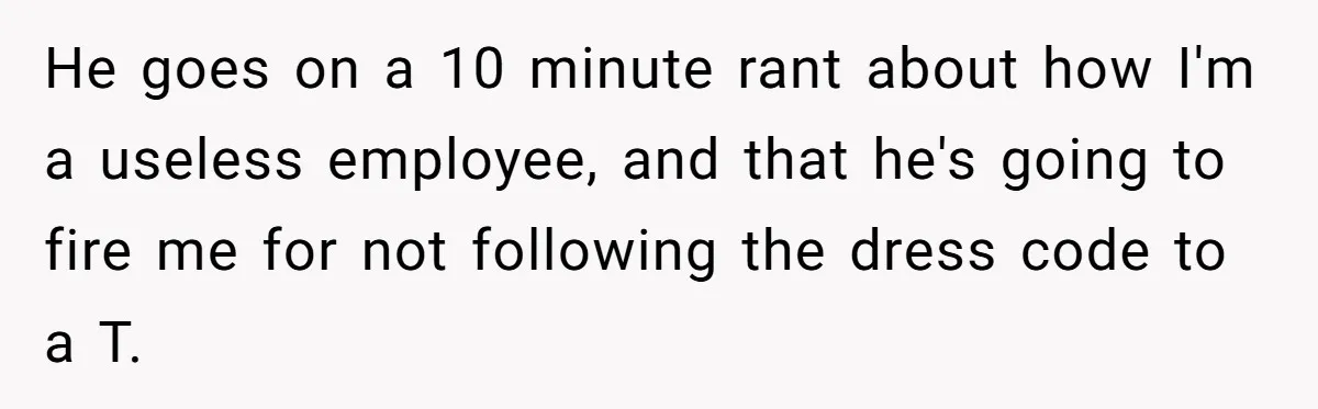 He goes on a 10 minute rant about how I'm a useless employee, and that he's going to fire me for not following the dress code to a T.