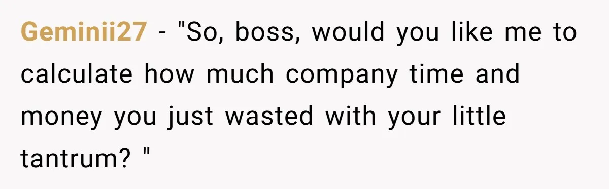 Geminii27 − "So, boss, would you like me to calculate how much company time and money you just wasted with your little tantrum? "