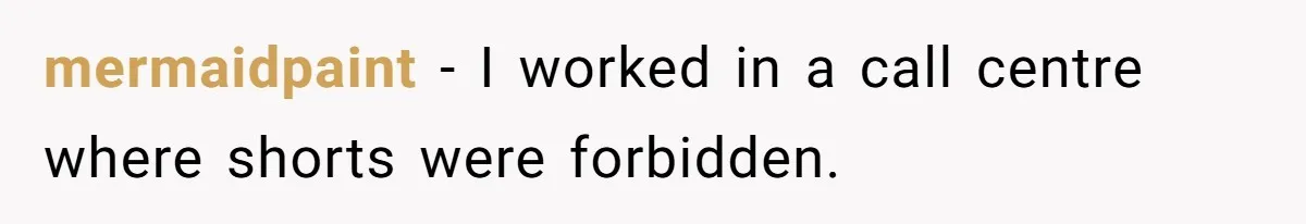 mermaidpaint − I worked in a call centre where shorts were forbidden.