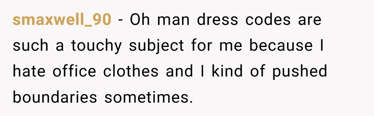 smaxwell_90 − Oh man dress codes are such a touchy subject for me because I hate office clothes and I kind of pushed boundaries sometimes.