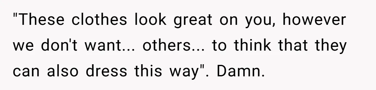 "These clothes look great on you, however we don't want... others... to think that they can also dress this way". Damn.