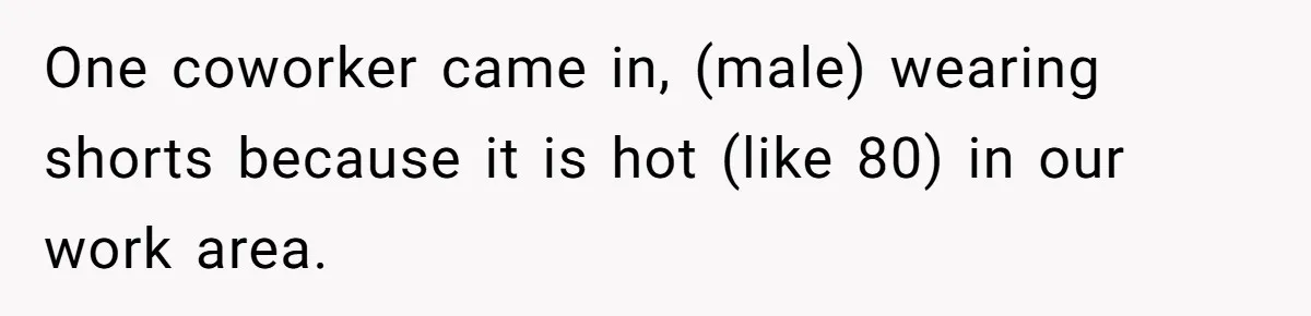 One coworker came in, (male) wearing shorts because it is hot (like 80) in our work area.