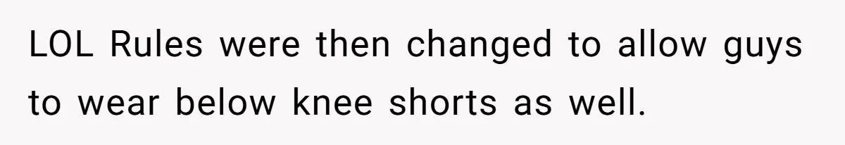 LOL Rules were then changed to allow guys to wear below knee shorts as well.