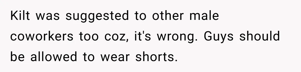 Kilt was suggested to other male coworkers too coz, it's wrong. Guys should be allowed to wear shorts.