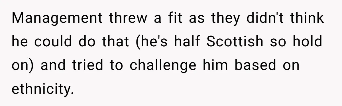 Management threw a fit as they didn't think he could do that (he's half Scottish so hold on) and tried to challenge him based on ethnicity.
