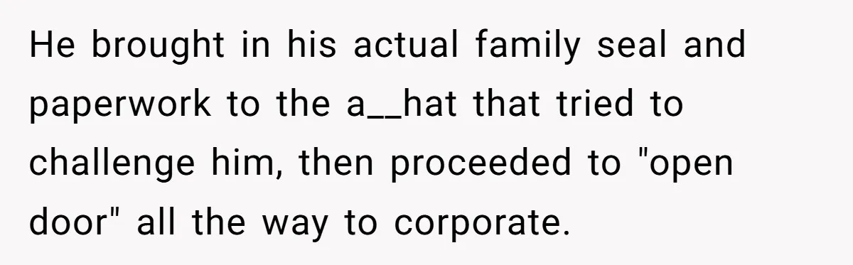 He brought in his actual family seal and paperwork to the a__hat that tried to challenge him, then proceeded to "open door" all the way to corporate.