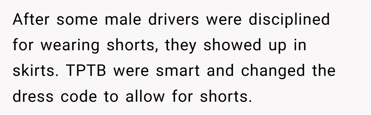 After some male drivers were disciplined for wearing shorts, they showed up in skirts. TPTB were smart and changed the dress code to allow for shorts.