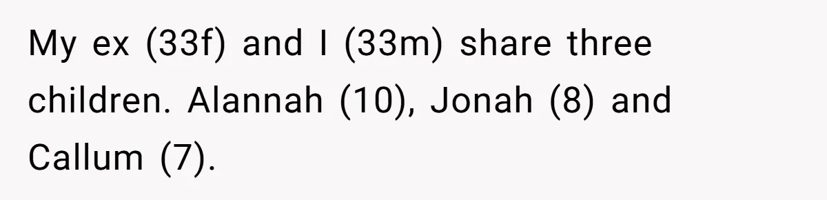 My ex (33f) and I (33m) share three children. Alannah (10), Jonah (8) and Callum (7).