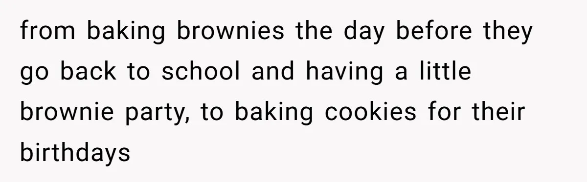 from baking brownies the day before they go back to school and having a little brownie party, to baking cookies for their birthdays