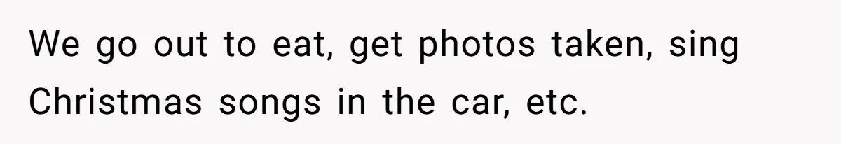 We go out to eat, get photos taken, sing Christmas songs in the car, etc.