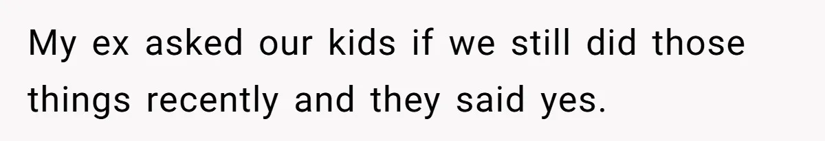 My ex asked our kids if we still did those things recently and they said yes.