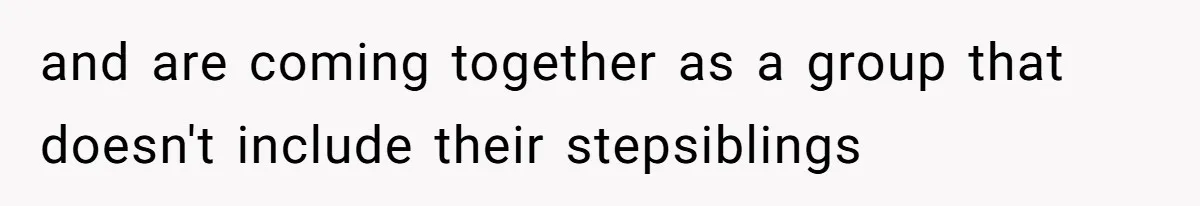 and are coming together as a group that doesn't include their stepsiblings