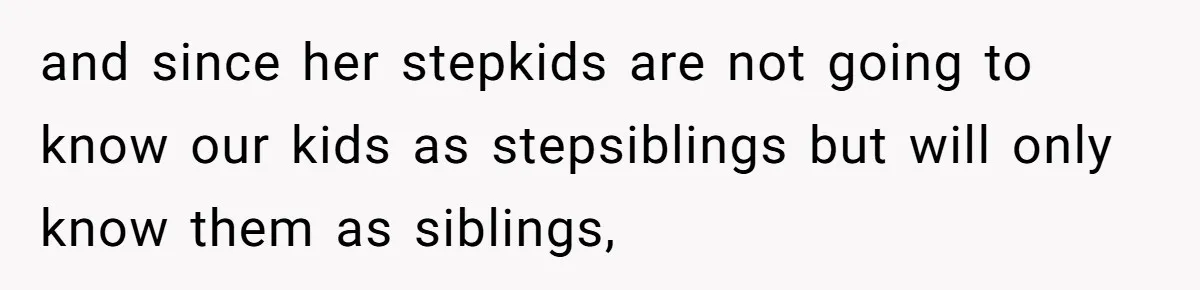 and since her stepkids are not going to know our kids as stepsiblings but will only know them as siblings,